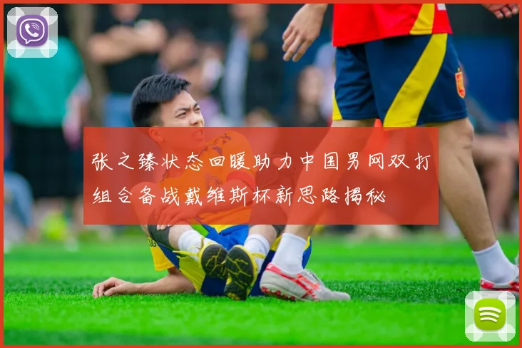 张之臻状态回暖助力中国男网双打组合备战戴维斯杯新思路揭秘