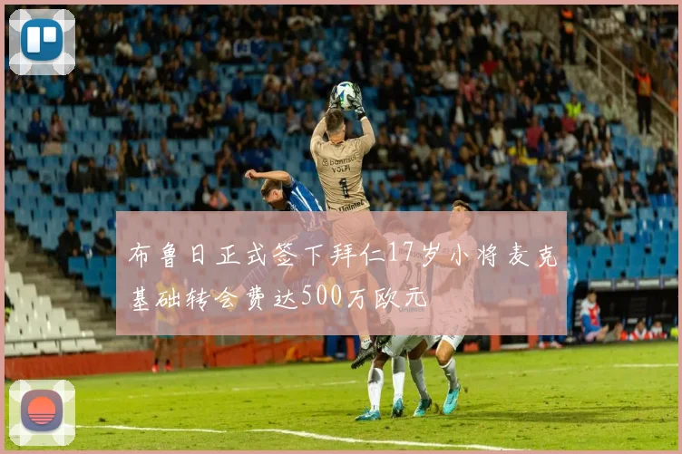 布鲁日正式签下拜仁17岁小将麦克基础转会费达500万欧元