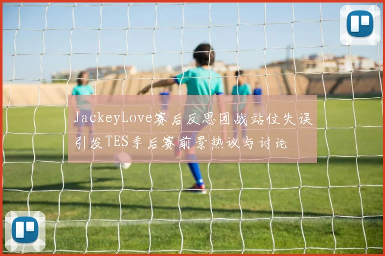 JackeyLove赛后反思团战站位失误引发TES季后赛前景热议与讨论