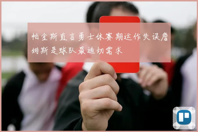 帕金斯直言勇士休赛期运作失误詹姆斯是球队最迫切需求