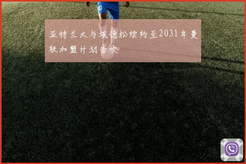 亚特兰大与埃德松续约至2031年曼联加盟计划告吹