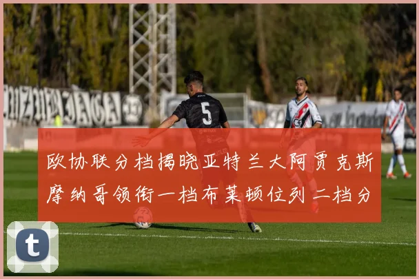 欧协联分档揭晓亚特兰大阿贾克斯摩纳哥领衔一档布莱顿位列二档分析