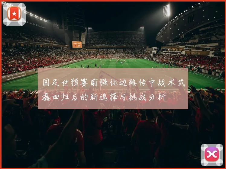 国足世预赛前强化边路传中战术武磊回归后的新选择与挑战分析