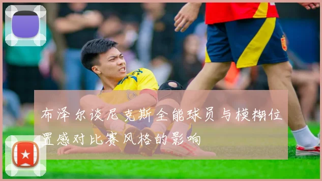 布泽尔谈尼克斯全能球员与模糊位置感对比赛风格的影响
