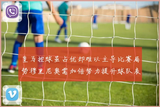 皇马控球虽占优却难以主导比赛局势穆里尼奥需加倍努力提升球队表现