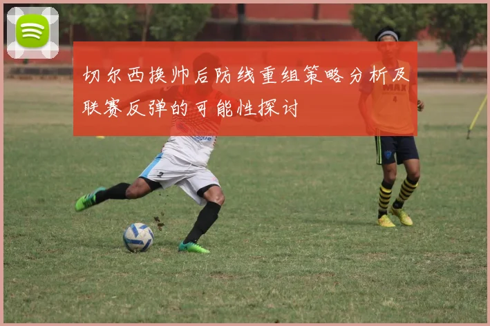 切尔西换帅后防线重组策略分析及联赛反弹的可能性探讨