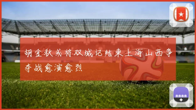 胡金秋或将双城记结束上海山西争夺战愈演愈烈