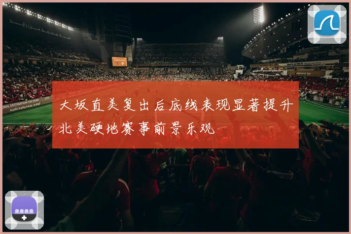 大坂直美复出后底线表现显著提升北美硬地赛事前景乐观