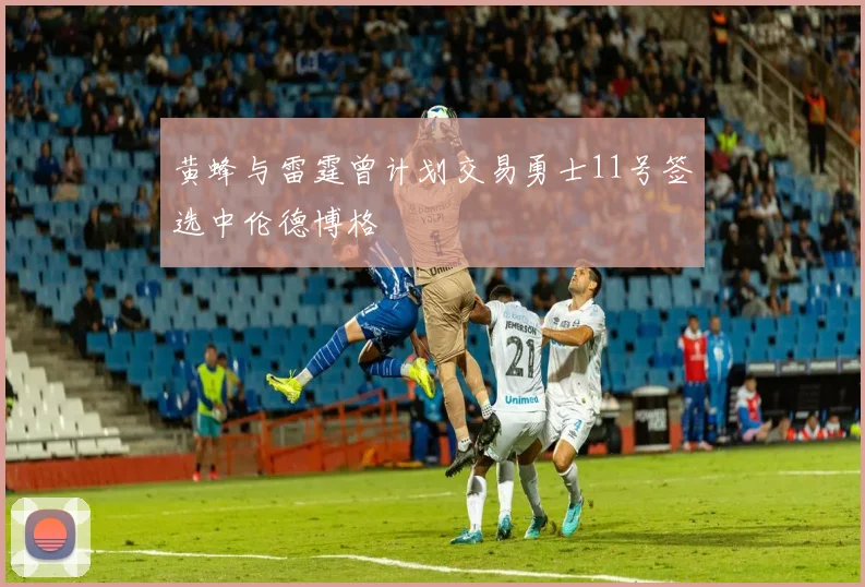 黄蜂与雷霆曾计划交易勇士11号签选中伦德博格