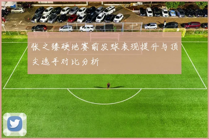 张之臻硬地赛前发球表现提升与顶尖选手对比分析
