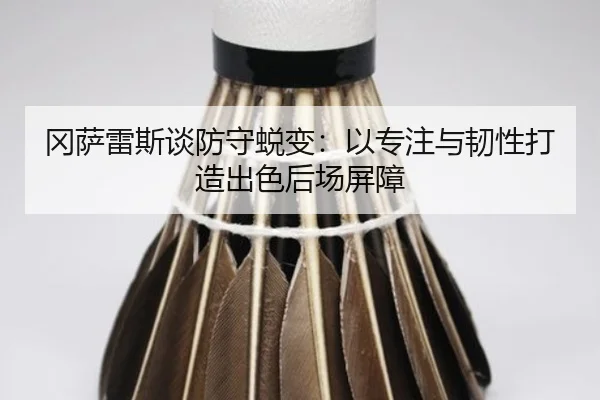 冈萨雷斯谈防守蜕变:以专注与韧性打造出色后场屏障